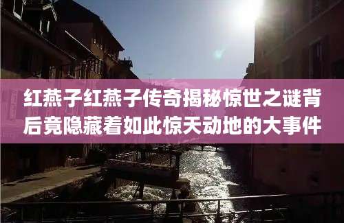 红燕子红燕子传奇揭秘惊世之谜背后竟隐藏着如此惊天动地的大事件