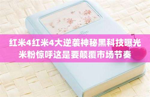 红米4红米4大逆袭神秘黑科技曝光米粉惊呼这是要颠覆市场节奏