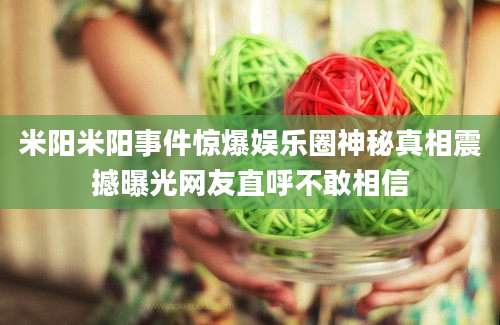 米阳米阳事件惊爆娱乐圈神秘真相震撼曝光网友直呼不敢相信