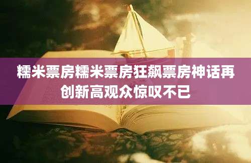 糯米票房糯米票房狂飙票房神话再创新高观众惊叹不已
