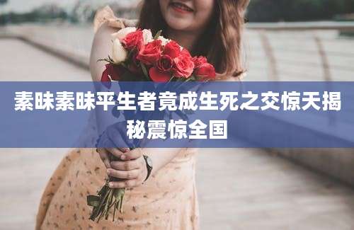 素昧素昧平生者竟成生死之交惊天揭秘震惊全国