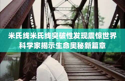 米氏线米氏线突破性发现震惊世界科学家揭示生命奥秘新篇章