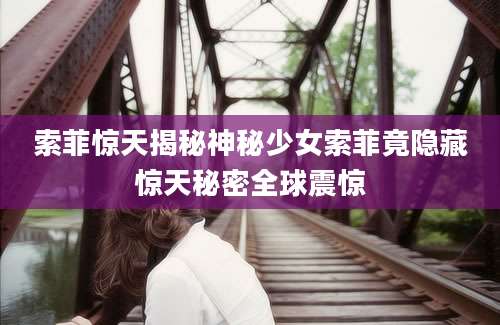 索菲惊天揭秘神秘少女索菲竟隐藏惊天秘密全球震惊