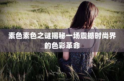 素色素色之谜揭秘一场震撼时尚界的色彩革命