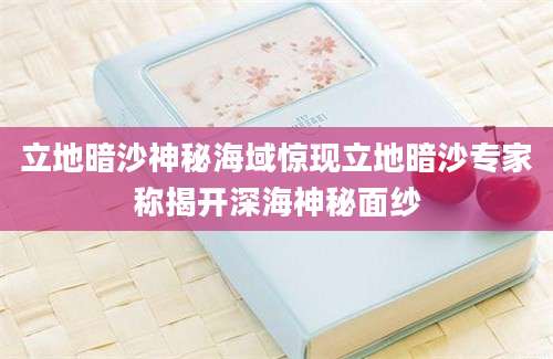 立地暗沙神秘海域惊现立地暗沙专家称揭开深海神秘面纱