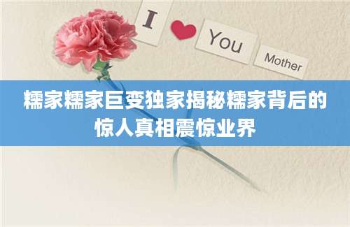 糯家糯家巨变独家揭秘糯家背后的惊人真相震惊业界