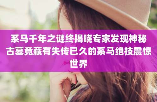 系马千年之谜终揭晓专家发现神秘古墓竟藏有失传已久的系马绝技震惊世界