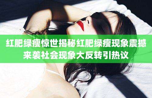 红肥绿瘦惊世揭秘红肥绿瘦现象震撼来袭社会现象大反转引热议