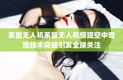 系留无人机系留无人机惊现空中奇观技术突破引发全球关注