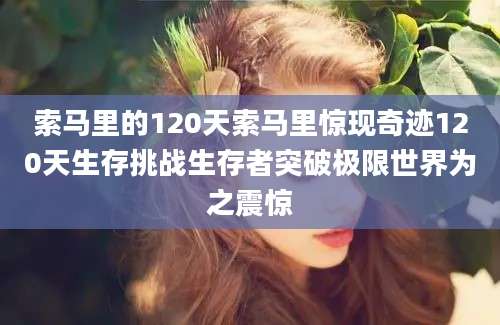 索马里的120天索马里惊现奇迹120天生存挑战生存者突破极限世界为之震惊