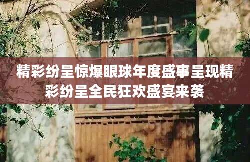 精彩纷呈惊爆眼球年度盛事呈现精彩纷呈全民狂欢盛宴来袭