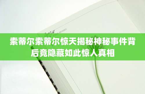 索蒂尔索蒂尔惊天揭秘神秘事件背后竟隐藏如此惊人真相