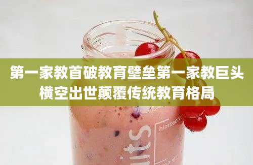 第一家教首破教育壁垒第一家教巨头横空出世颠覆传统教育格局