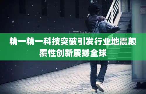 精一精一科技突破引发行业地震颠覆性创新震撼全球