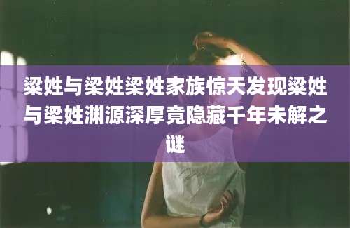 粱姓与梁姓梁姓家族惊天发现粱姓与梁姓渊源深厚竟隐藏千年未解之谜