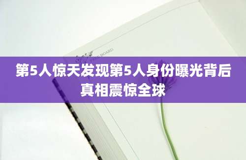 第5人惊天发现第5人身份曝光背后真相震惊全球