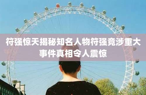 符强惊天揭秘知名人物符强竟涉重大事件真相令人震惊