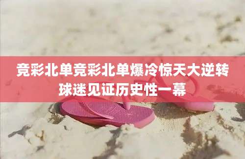 竞彩北单竞彩北单爆冷惊天大逆转球迷见证历史性一幕
