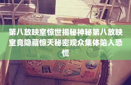 第八放映室惊世揭秘神秘第八放映室竟隐藏惊天秘密观众集体陷入恐慌