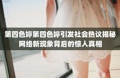 第四色婷第四色婷引发社会热议揭秘网络新现象背后的惊人真相