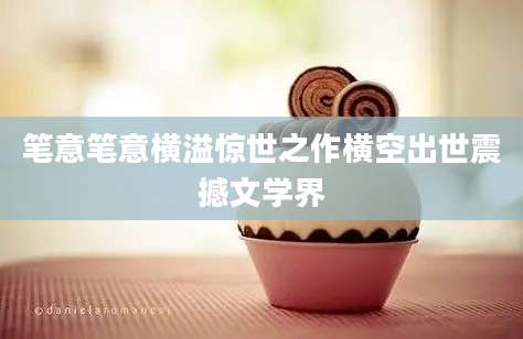 笔意笔意横溢惊世之作横空出世震撼文学界