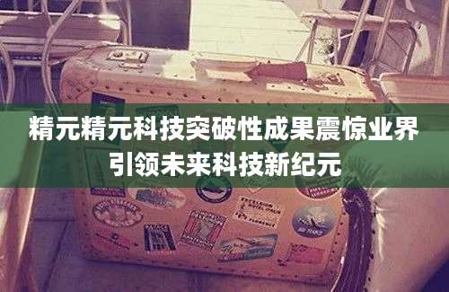 精元精元科技突破性成果震惊业界引领未来科技新纪元