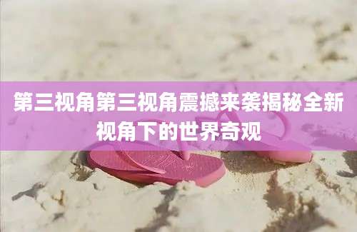 第三视角第三视角震撼来袭揭秘全新视角下的世界奇观