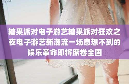 糖果派对电子游艺糖果派对狂欢之夜电子游艺新潮流一场意想不到的娱乐革命即将席卷全国