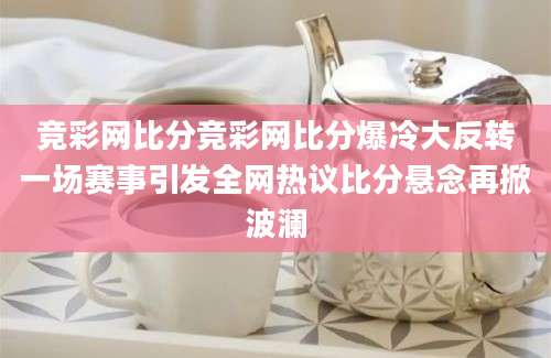 竞彩网比分竞彩网比分爆冷大反转一场赛事引发全网热议比分悬念再掀波澜