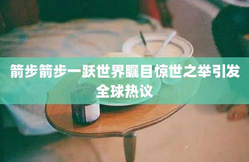 箭步箭步一跃世界瞩目惊世之举引发全球热议