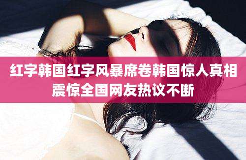红字韩国红字风暴席卷韩国惊人真相震惊全国网友热议不断