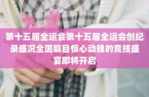 第十五届全运会第十五届全运会创纪录盛况全国瞩目惊心动魄的竞技盛宴即将开启