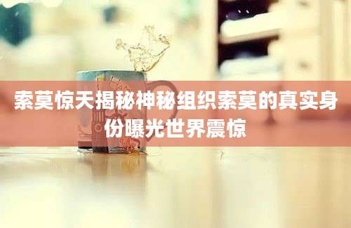 索莫惊天揭秘神秘组织索莫的真实身份曝光世界震惊
