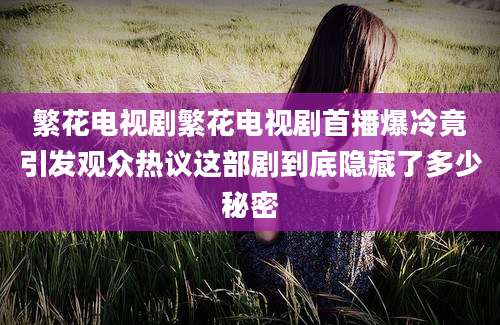 繁花电视剧繁花电视剧首播爆冷竟引发观众热议这部剧到底隐藏了多少秘密