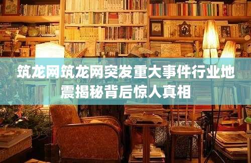筑龙网筑龙网突发重大事件行业地震揭秘背后惊人真相