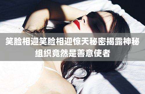 笑脸相迎笑脸相迎惊天秘密揭露神秘组织竟然是善意使者