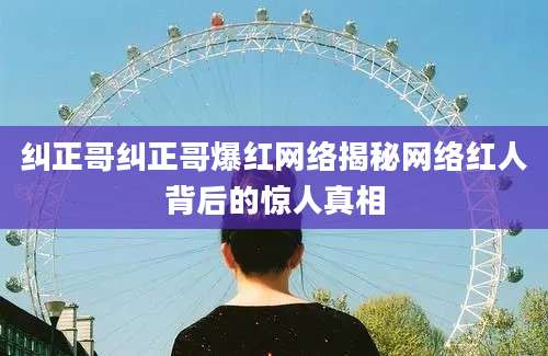 纠正哥纠正哥爆红网络揭秘网络红人背后的惊人真相