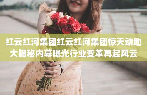 红云红河集团红云红河集团惊天动地大揭秘内幕曝光行业变革再起风云