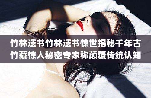 竹林遗书竹林遗书惊世揭秘千年古竹藏惊人秘密专家称颠覆传统认知