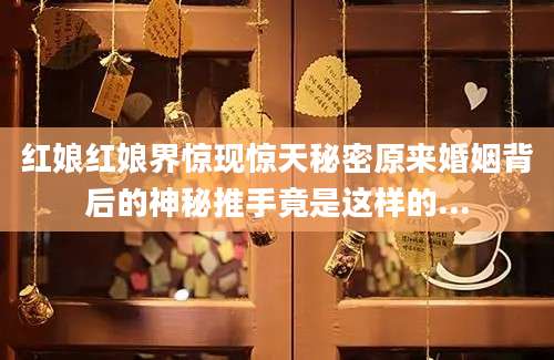 红娘红娘界惊现惊天秘密原来婚姻背后的神秘推手竟是这样的...