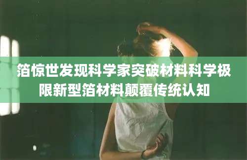 箔惊世发现科学家突破材料科学极限新型箔材料颠覆传统认知