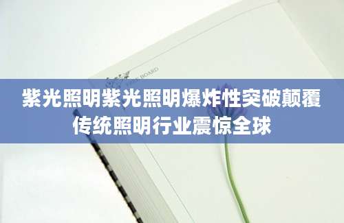 紫光照明紫光照明爆炸性突破颠覆传统照明行业震惊全球