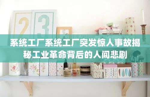 系统工厂系统工厂突发惊人事故揭秘工业革命背后的人间悲剧