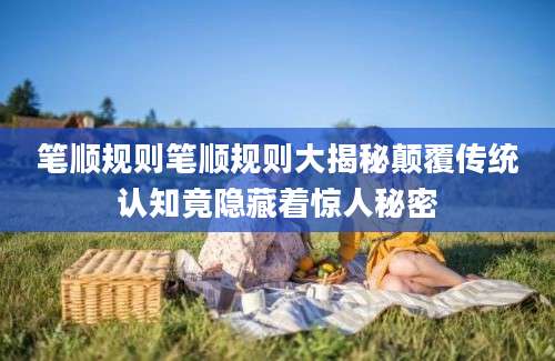 笔顺规则笔顺规则大揭秘颠覆传统认知竟隐藏着惊人秘密