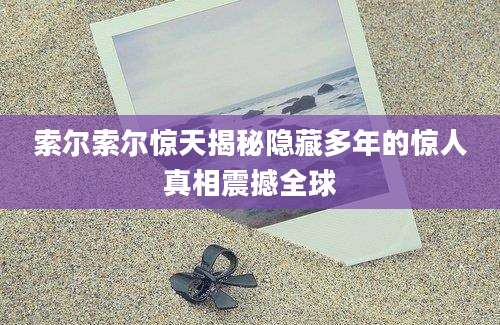 索尔索尔惊天揭秘隐藏多年的惊人真相震撼全球