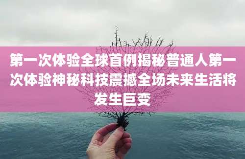 第一次体验全球首例揭秘普通人第一次体验神秘科技震撼全场未来生活将发生巨变