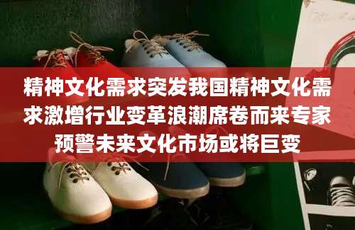 精神文化需求突发我国精神文化需求激增行业变革浪潮席卷而来专家预警未来文化市场或将巨变