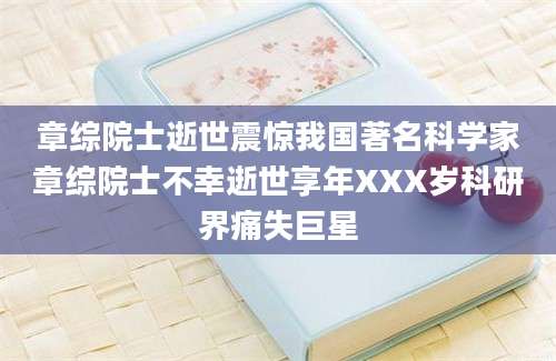 章综院士逝世震惊我国著名科学家章综院士不幸逝世享年XXX岁科研界痛失巨星