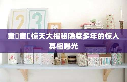 章楶章楶惊天大揭秘隐藏多年的惊人真相曝光
