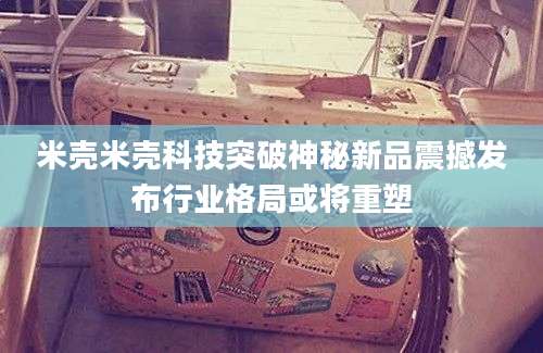 米壳米壳科技突破神秘新品震撼发布行业格局或将重塑